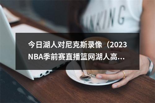 今日湖人对尼克斯录像（2023NBA季前赛直播篮网湖人高清直播观看）