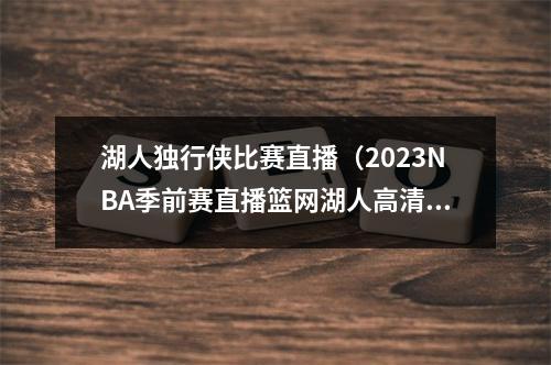 湖人独行侠比赛直播（2023NBA季前赛直播篮网湖人高清全程视频）