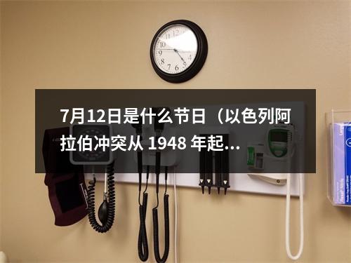 7月12日是什么节日（以色列阿拉伯冲突从 1948 年起源至今）