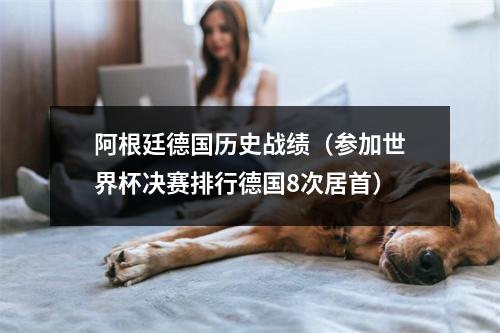 阿根廷德国历史战绩（参加世界杯决赛排行德国8次居首）