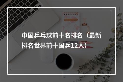 中国乒乓球前十名排名（最新排名世界前十国乒12人）