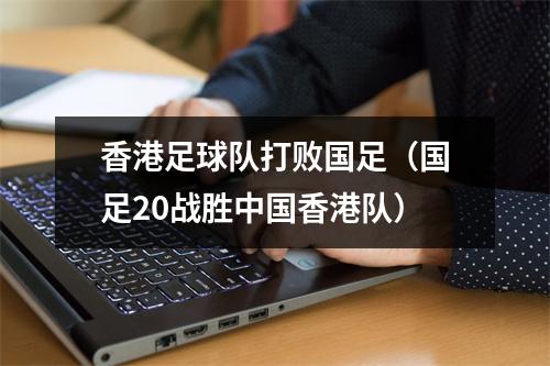 香港足球队打败国足（国足20战胜中国香港队）