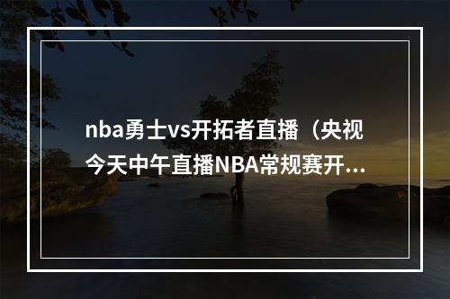 nba勇士vs开拓者直播（央视今天中午直播NBA常规赛开拓者勇士）