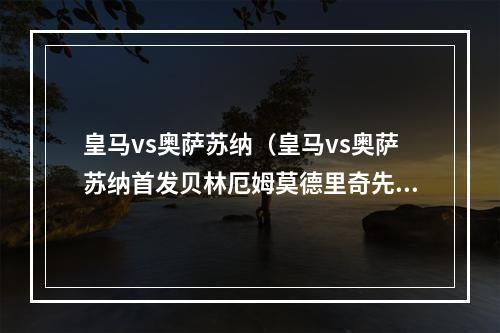 皇马vs奥萨苏纳（皇马vs奥萨苏纳首发贝林厄姆莫德里奇先发）