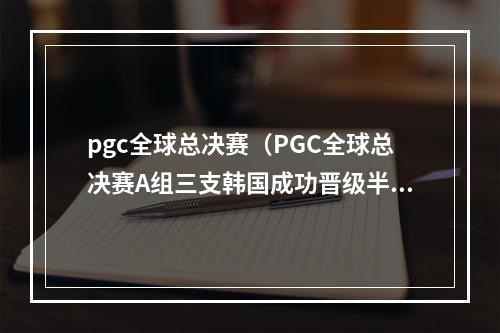 pgc全球总决赛（PGC全球总决赛A组三支韩国成功晋级半决赛）