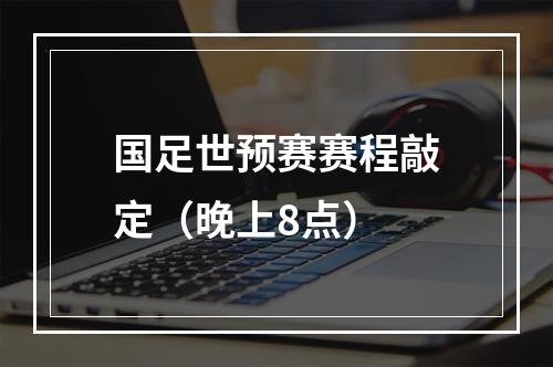 国足世预赛赛程敲定（晚上8点）