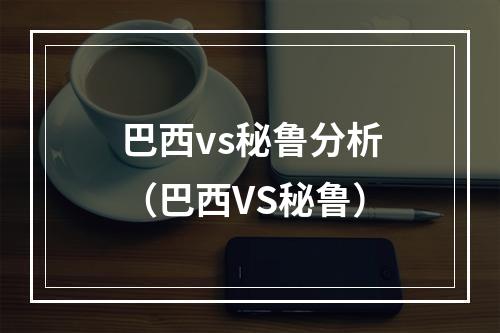 巴西vs秘鲁分析（巴西VS秘鲁）