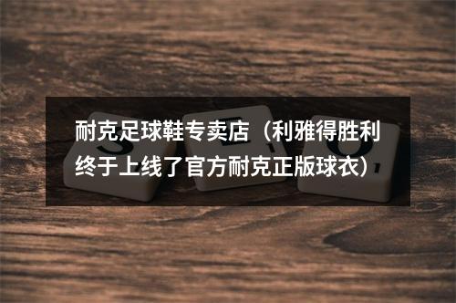 耐克足球鞋专卖店（利雅得胜利终于上线了官方耐克正版球衣）