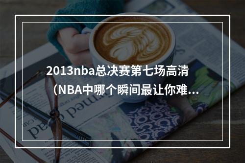 2013nba总决赛第七场高清（NBA中哪个瞬间最让你难忘）
