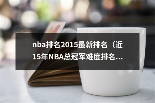 nba排名2015最新排名（近15年NBA总冠军难度排名10年湖人未进前十）