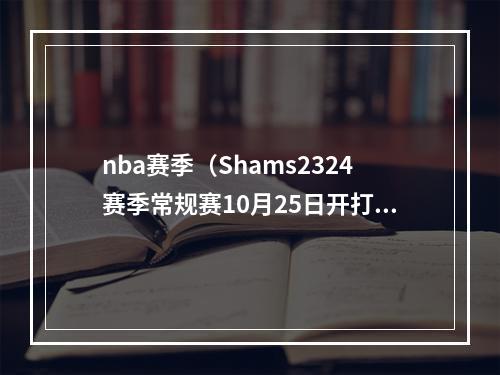 nba赛季（Shams2324赛季常规赛10月25日开打 次年4月15日结束）