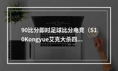 90比分即时足球比分电竞（S10Kongyue艾克大杀四方）