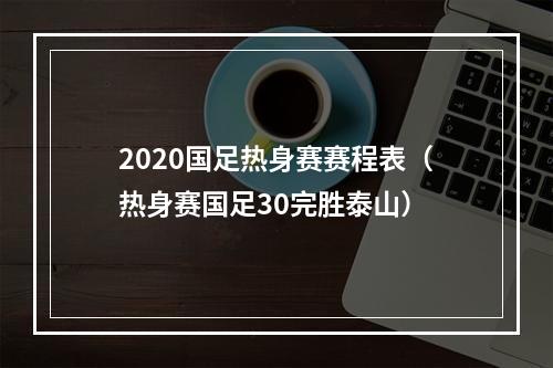 2020国足热身赛赛程表（热身赛国足30完胜泰山）