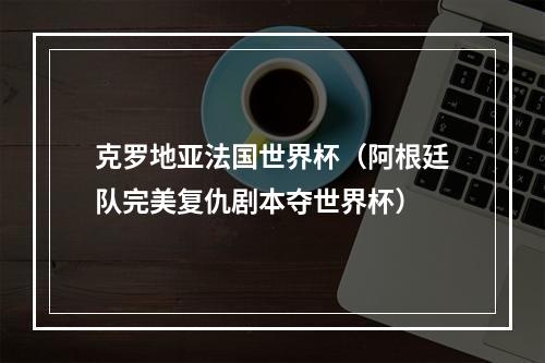 克罗地亚法国世界杯（阿根廷队完美复仇剧本夺世界杯）