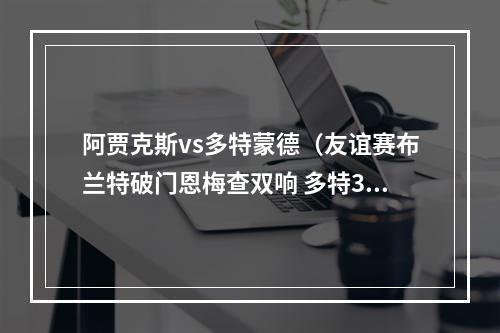 阿贾克斯vs多特蒙德（友谊赛布兰特破门恩梅查双响 多特31阿贾克斯）