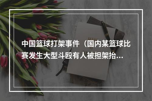 中国篮球打架事件（国内某篮球比赛发生大型斗殴有人被担架抬出）
