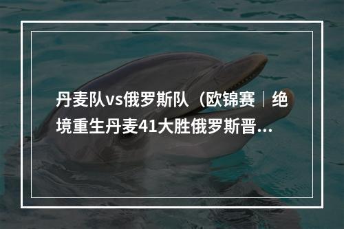 丹麦队vs俄罗斯队（欧锦赛｜绝境重生丹麦41大胜俄罗斯晋级16强）