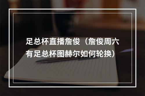 足总杯直播詹俊（詹俊周六有足总杯图赫尔如何轮换）