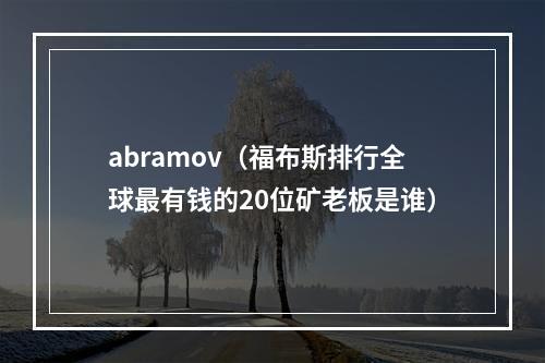 abramov（福布斯排行全球最有钱的20位矿老板是谁）