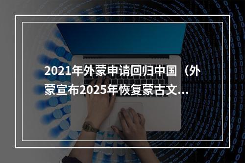 2021年外蒙申请回归中国（外蒙宣布2025年恢复蒙古文）