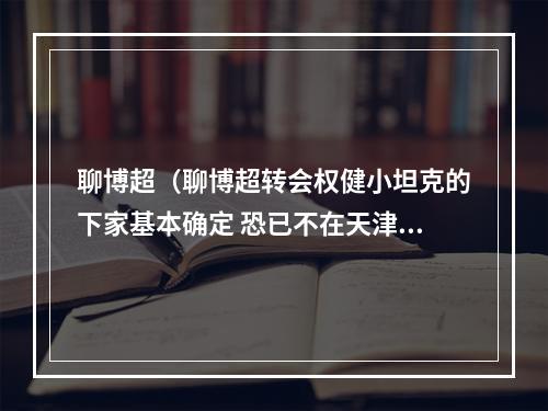 聊博超（聊博超转会权健小坦克的下家基本确定 恐已不在天津）