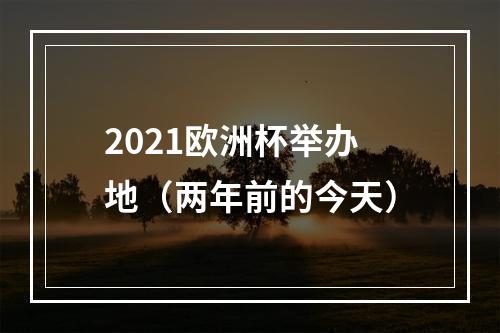 2021欧洲杯举办地（两年前的今天）