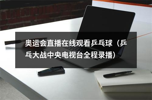 奥运会直播在线观看乒乓球（乒乓大战中央电视台全程录播）