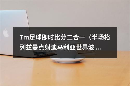 7m足球即时比分二合一（半场格列兹曼点射迪马利亚世界波 法国11阿根廷）