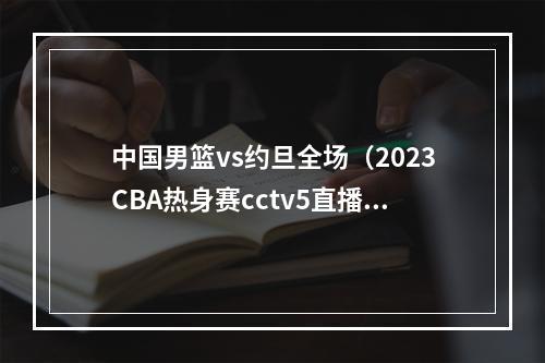 中国男篮vs约旦全场（2023CBA热身赛cctv5直播广东男篮约旦男篮全程中文高清）