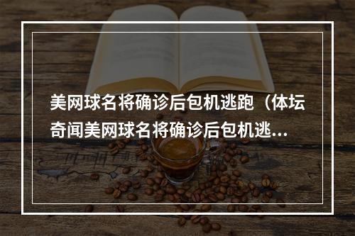 美网球名将确诊后包机逃跑（体坛奇闻美网球名将确诊后包机逃跑）