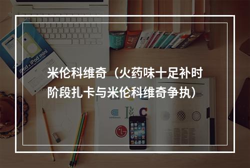 米伦科维奇（火药味十足补时阶段扎卡与米伦科维奇争执）
