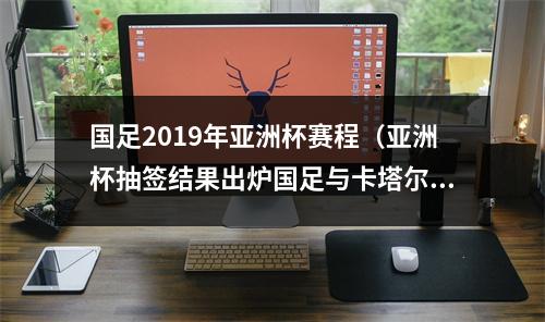 国足2019年亚洲杯赛程（亚洲杯抽签结果出炉国足与卡塔尔同组）