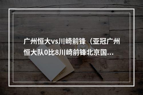 广州恒大vs川崎前锋（亚冠广州恒大队0比8川崎前锋北京国安队山东泰山队纪录被打破）