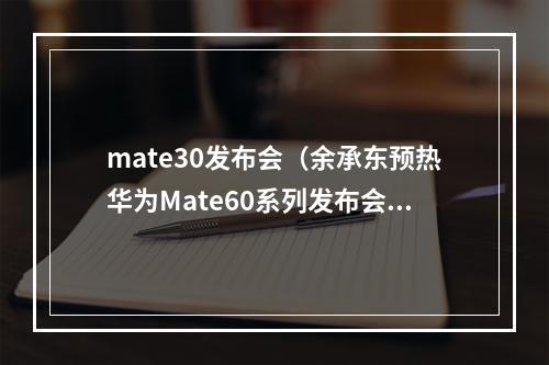 mate30发布会（余承东预热华为Mate60系列发布会好戏）
