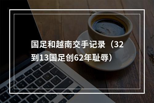 国足和越南交手记录（32到13国足创62年耻辱）