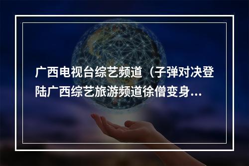 广西电视台综艺频道（子弹对决登陆广西综艺旅游频道徐僧变身狙击枪神）