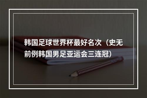 韩国足球世界杯最好名次（史无前例韩国男足亚运会三连冠）