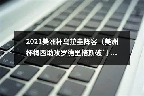 2021美洲杯乌拉圭阵容（美洲杯梅西助攻罗德里格斯破门 阿根廷10乌拉圭迎首胜）