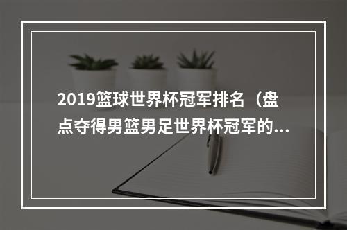 2019篮球世界杯冠军排名（盘点夺得男篮男足世界杯冠军的国家）