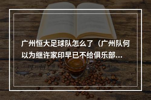 广州恒大足球队怎么了（广州队何以为继许家印早已不给俱乐部＆足校注资）