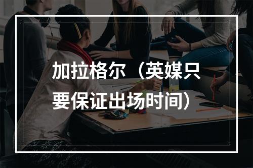 加拉格尔（英媒只要保证出场时间）