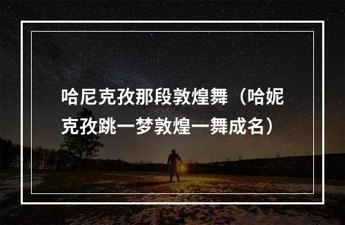 哈尼克孜那段敦煌舞（哈妮克孜跳一梦敦煌一舞成名）