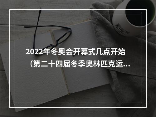 2022年冬奥会开幕式几点开始（第二十四届冬季奥林匹克运动会在北京隆重开幕 习近平出席开幕式并宣布本届冬奥会开幕）