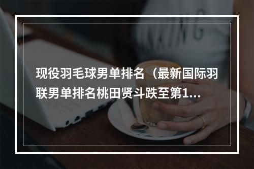 现役羽毛球男单排名（最新国际羽联男单排名桃田贤斗跌至第10石宇奇仍落后李诗沣）