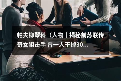 帕夫柳琴科（人物丨揭秘前苏联传奇女狙击手 曾一人干掉309个德军）