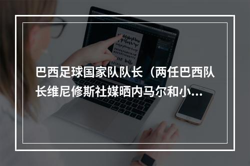 巴西足球国家队队长（两任巴西队长维尼修斯社媒晒内马尔和小罗同框照）
