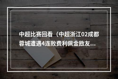 中超比赛回看（中超浙江02成都蓉城遭遇4连败费利佩金敃友联袂破门）