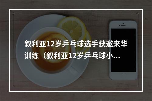 叙利亚12岁乒乓球选手获邀来华训练（叙利亚12岁乒乓球小将获邀来中国训练）