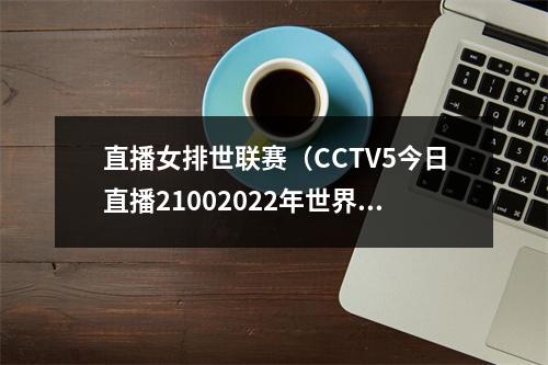 直播女排世联赛（CCTV5今日直播21002022年世界女排联赛中国意大利）