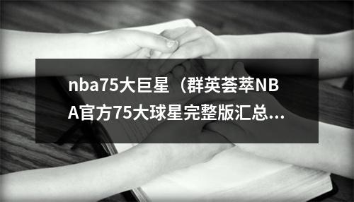 nba75大巨星（群英荟萃NBA官方75大球星完整版汇总）